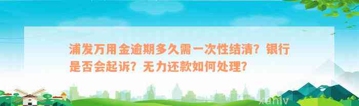 浦发万用金逾期多久需一次性结清？银行是否会起诉？无力还款如何处理？