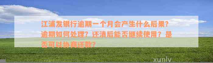 江浦发银行逾期一个月会产生什么后果？逾期如何处理？还清后能否继续使用？是否可以协商还款？