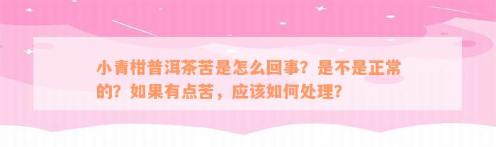 小青柑普洱茶苦是怎么回事？是不是正常的？如果有点苦，应该如何处理？