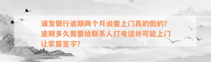 浦发银行逾期两个月说要上门真的假的？逾期多久需要给联系人打电话并可能上门让家属签字？