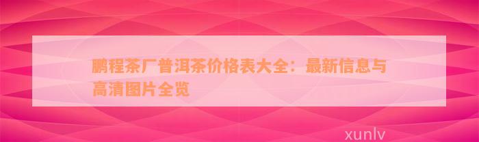 鹏程茶厂普洱茶价格表大全：最新信息与高清图片全览