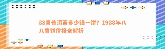 88青普洱茶多少钱一饼？1988年八八青饼价格全解析