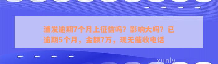 浦发逾期7个月上征信吗？影响大吗？已逾期5个月，金额7万，现无催收电话