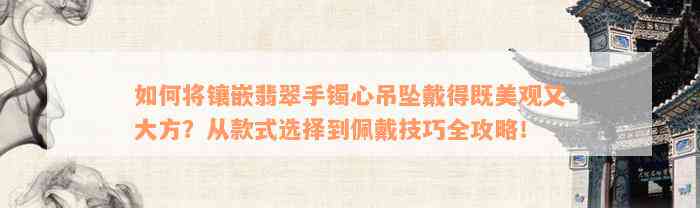 如何将镶嵌翡翠手镯心吊坠戴得既美观又大方？从款式选择到佩戴技巧全攻略！