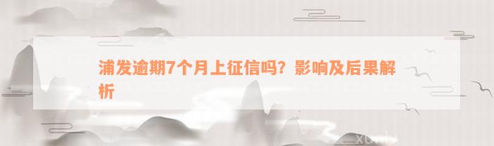 浦发逾期7个月上征信吗？影响及后果解析