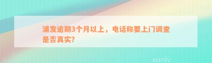 浦发逾期3个月以上，电话称要上门调查是否真实？