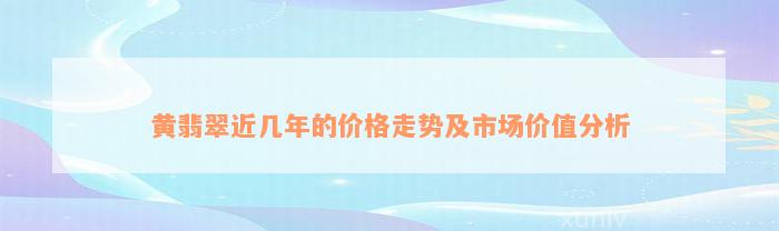 黄翡翠近几年的价格走势及市场价值分析