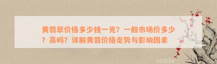 黄翡翠价格多少钱一克？一般市场价多少？高吗？详解黄翡价格走势与影响因素