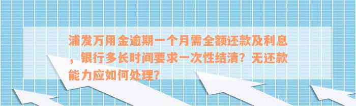 浦发万用金逾期一个月需全额还款及利息，银行多长时间要求一次性结清？无还款能力应如何处理？