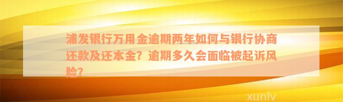 浦发银行万用金逾期两年如何与银行协商还款及还本金？逾期多久会面临被起诉风险？