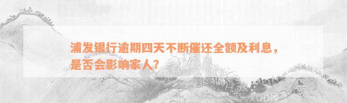 浦发银行逾期四天不断催还全额及利息，是否会影响家人？