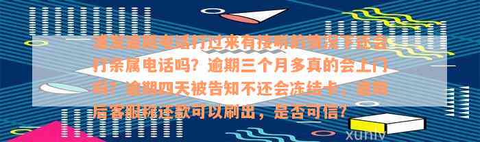 浦发逾期电话打过来有接听的情况下还会打亲属电话吗？逾期三个月多真的会上门吗？逾期四天被告知不还会冻结卡，逾期后客服称还款可以刷出，是否可信？