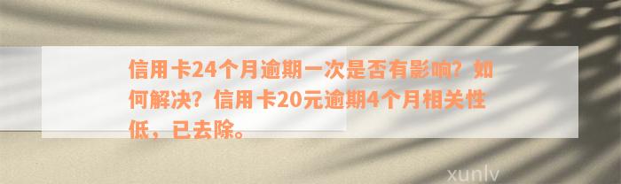 信用卡24个月逾期一次是否有影响？如何解决？信用卡20元逾期4个月相关性低，已去除。