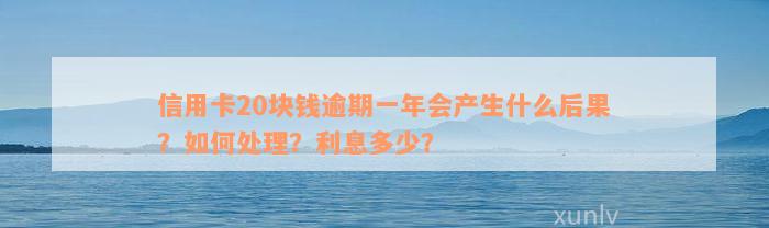 信用卡20块钱逾期一年会产生什么后果？如何处理？利息多少？