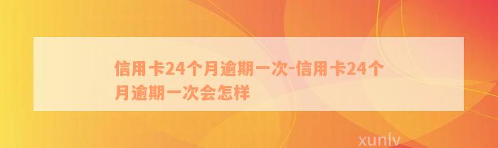 信用卡24个月逾期一次-信用卡24个月逾期一次会怎样