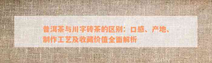 普洱茶与川字砖茶的区别：口感、产地、制作工艺及收藏价值全面解析