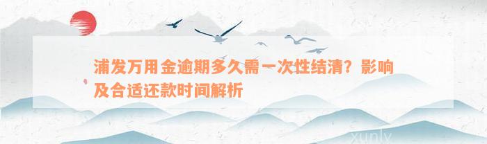 浦发万用金逾期多久需一次性结清？影响及合适还款时间解析