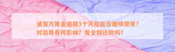 浦发万用金逾期3个月后能否继续使用？对信用有何影响？需全额还款吗？