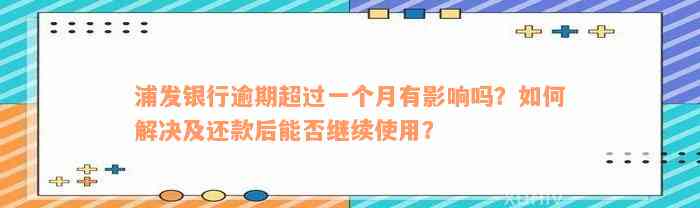 浦发银行逾期超过一个月有影响吗？如何解决及还款后能否继续使用？