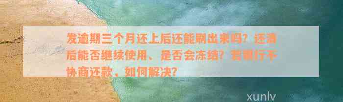 发逾期三个月还上后还能刷出来吗？还清后能否继续使用、是否会冻结？若银行不协商还款，如何解决？