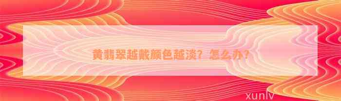 黄翡翠越戴颜色越淡？怎么办？