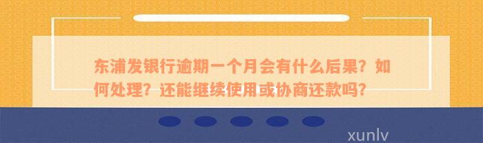 东浦发银行逾期一个月会有什么后果？如何处理？还能继续使用或协商还款吗？