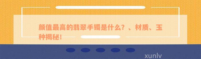 颜值最高的翡翠手镯是什么？、材质、玉种揭秘！