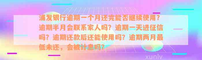 浦发银行逾期一个月还完能否继续使用？逾期半月会联系家人吗？逾期一天进征信吗？逾期还款后还能使用吗？逾期两月最低未还，会被计息吗？