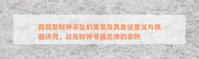 戴翡翠财神吊坠的寓意及其象征意义与佩戴讲究，以及财神爷最忌讳的事物