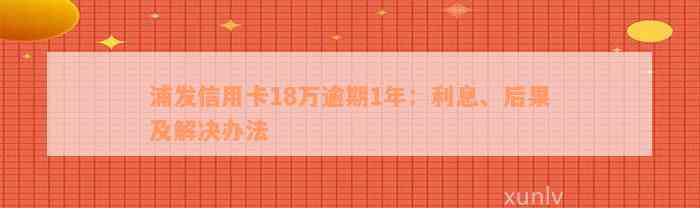 浦发信用卡18万逾期1年：利息、后果及解决办法