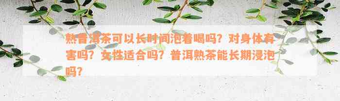 熟普洱茶可以长时间泡着喝吗？对身体有害吗？女性适合吗？普洱熟茶能长期浸泡吗？