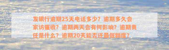 发银行逾期25天电话多少？逾期多久会家访催收？逾期两天会有何影响？逾期责任是什么？逾期20天能否还最低额度？