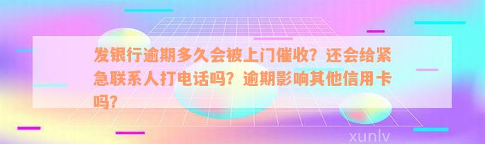 发银行逾期多久会被上门催收？还会给紧急联系人打电话吗？逾期影响其他信用卡吗？