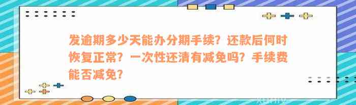 发逾期多少天能办分期手续？还款后何时恢复正常？一次性还清有减免吗？手续费能否减免？