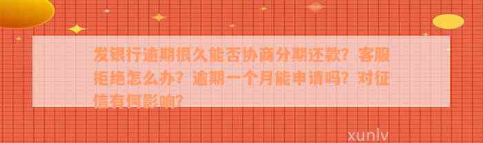 发银行逾期很久能否协商分期还款？客服拒绝怎么办？逾期一个月能申请吗？对征信有何影响？