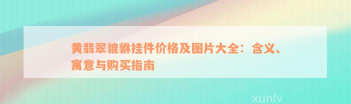 黄翡翠貔貅挂件价格及图片大全：含义、寓意与购买指南