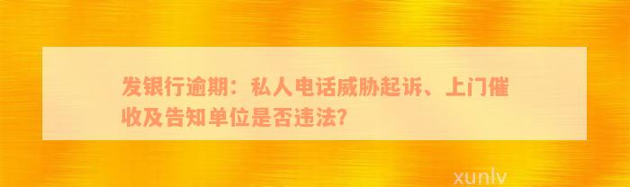 发银行逾期：私人电话威胁起诉、上门催收及告知单位是否违法？