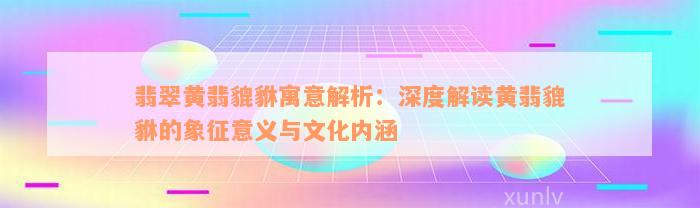 翡翠黄翡貔貅寓意解析：深度解读黄翡貔貅的象征意义与文化内涵