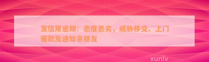 发信用逾期：态度恶劣，威胁移交、上门催款及通知亲朋友