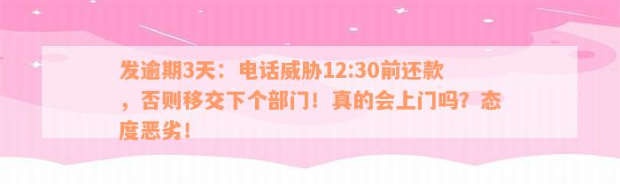 发逾期3天：电话威胁12:30前还款，否则移交下个部门！真的会上门吗？态度恶劣！