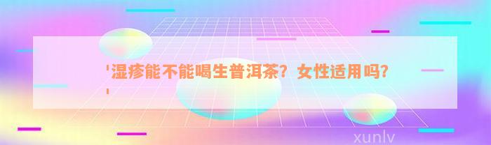 '湿疹能不能喝生普洱茶？女性适用吗？'