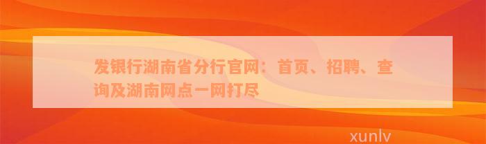 发银行湖南省分行官网：首页、招聘、查询及湖南网点一网打尽