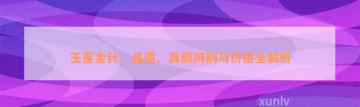 玉莲金针：品质、真假辨别与价格全解析