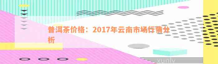 普洱茶价格：2017年云南市场行情分析