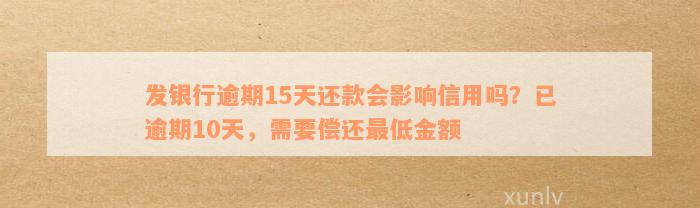 发银行逾期15天还款会影响信用吗？已逾期10天，需要偿还最低金额