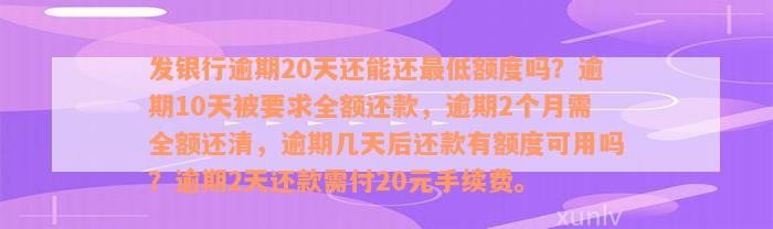 发银行逾期20天还能还最低额度吗？逾期10天被要求全额还款，逾期2个月需全额还清，逾期几天后还款有额度可用吗？逾期2天还款需付20元手续费。