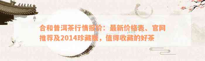 合和普洱茶行情报价：最新价格表、官网推荐及2014珍藏版，值得收藏的好茶