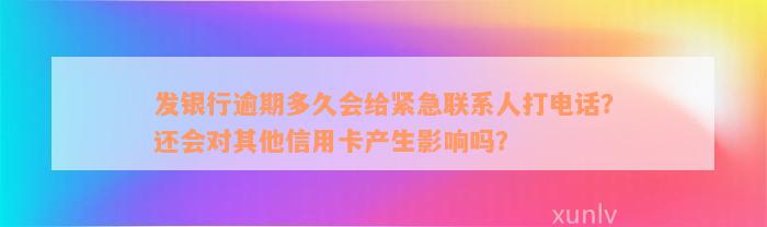 发银行逾期多久会给紧急联系人打电话？还会对其他信用卡产生影响吗？