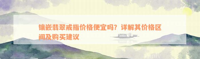 镶嵌翡翠戒指价格便宜吗？详解其价格区间及购买建议