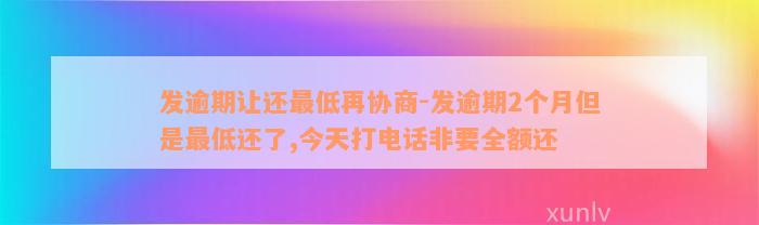 发逾期让还最低再协商-发逾期2个月但是最低还了,今天打电话非要全额还